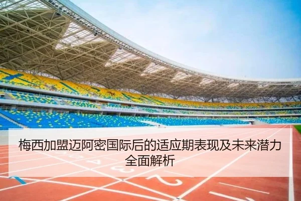梅西加盟迈阿密国际后的适应期表现及未来潜力全面解析 - QMH